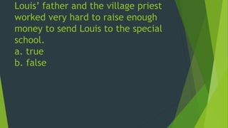 Louis’ father and the village priest 
worked very hard to raise enough 
money to send Louis to the special 
school. 
a. true 
b. false 
 