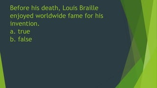 Before his death, Louis Braille 
enjoyed worldwide fame for his 
invention. 
a. true 
b. false 
 