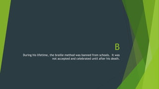 B 
During his lifetime, the braille method was banned from schools. It was 
not accepted and celebrated until after his death. 
 