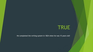 TRUE 
He completed the writing system in 1824 when he was 15 years old! 
 
