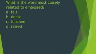 What is the word most closely 
related to embossed? 
a. felt 
b. dense 
c. touched 
d. raised 
 