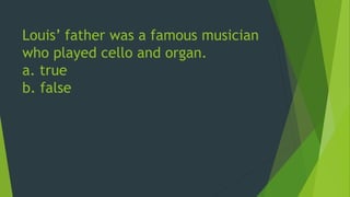 Louis’ father was a famous musician 
who played cello and organ. 
a. true 
b. false 
 