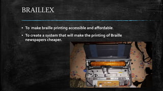 BRAILLEX
▪ To make braille printing accessible and affordable.
▪ To create a system that will make the printing of Braille
newspapers cheaper.
 