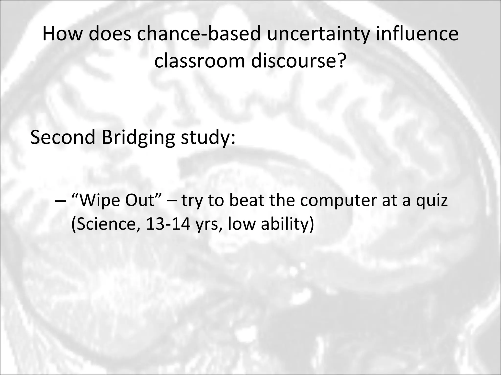 How does chance-based uncertainty influence classroom discourse? Second Bridging study:  “ Wipe Out” – try to beat the computer at a quiz (Science, 13-14 yrs, low ability) 