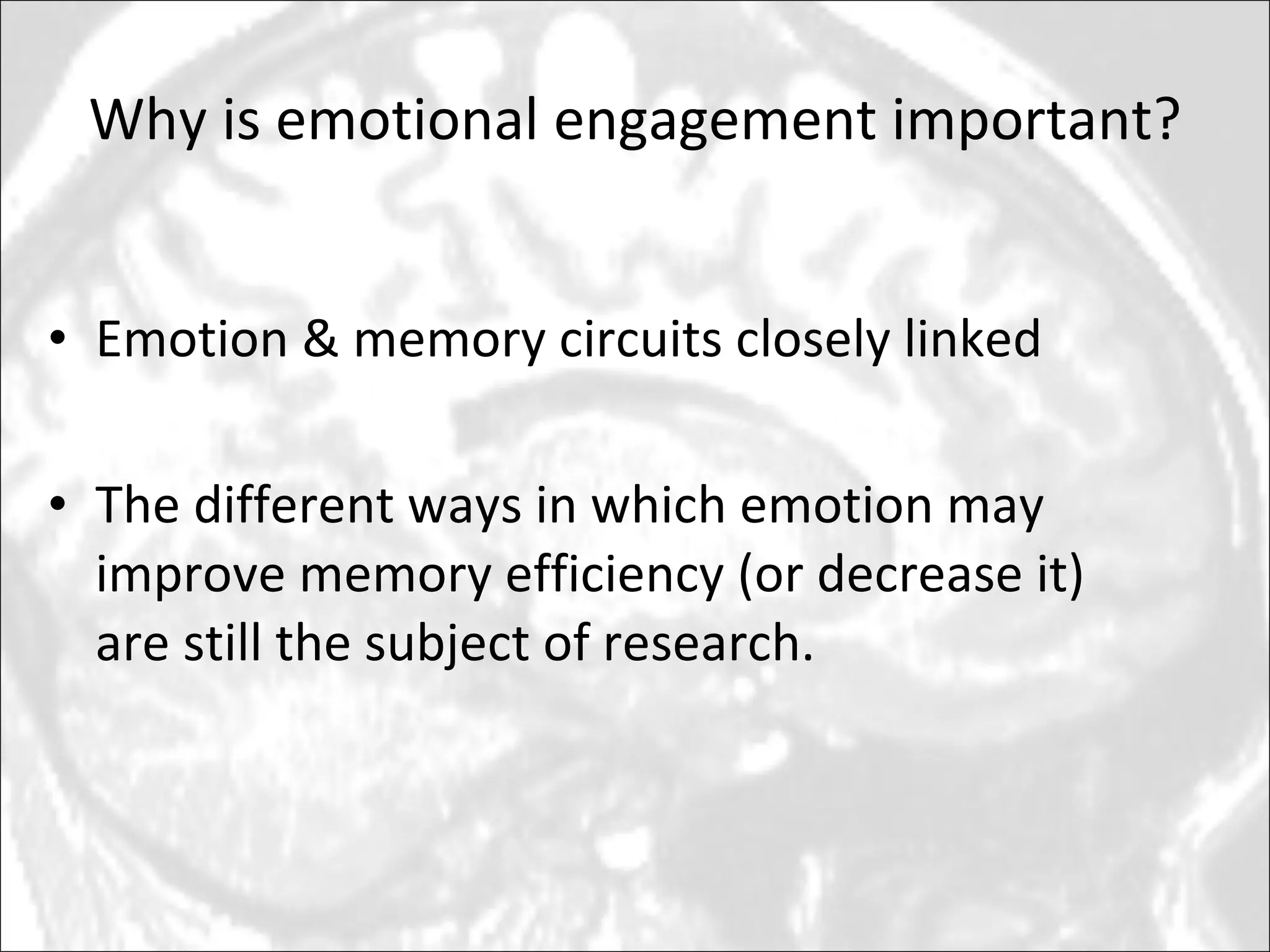 Why is emotional engagement important? Emotion & memory circuits closely linked The different ways in which emotion may improve memory efficiency (or decrease it) are still the subject of research.  