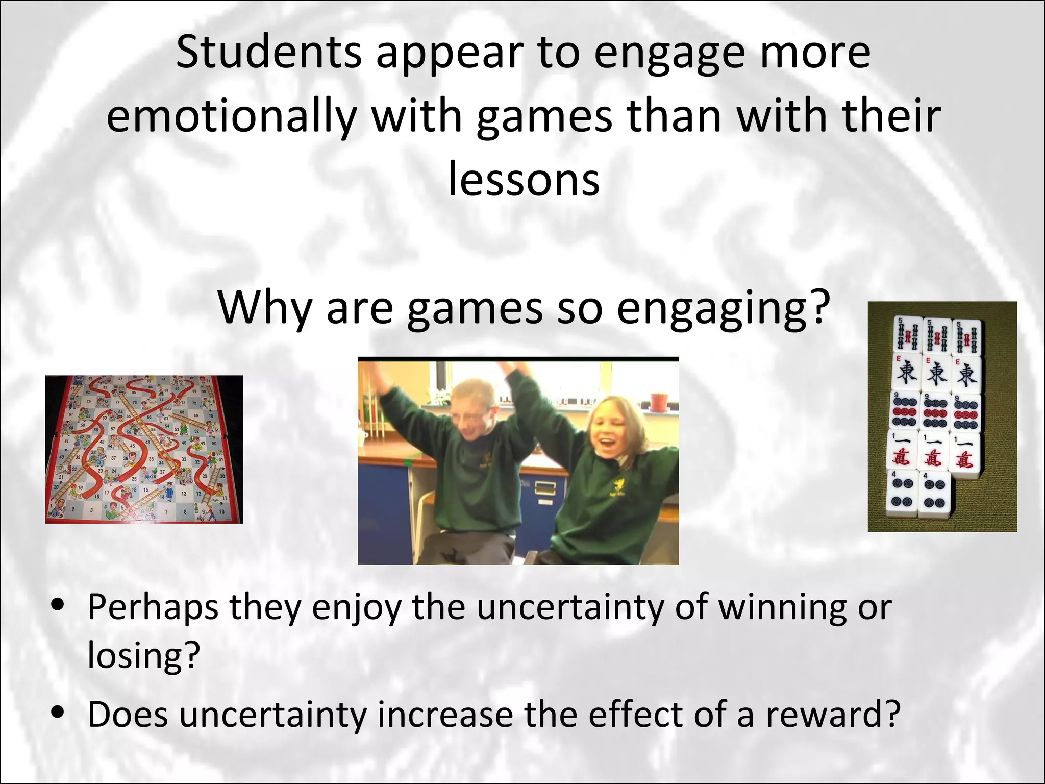 Students appear to engage more emotionally with games than with their lessons Why are games so engaging? Perhaps they enjoy the uncertainty of winning or losing? Does uncertainty increase the effect of a reward? 