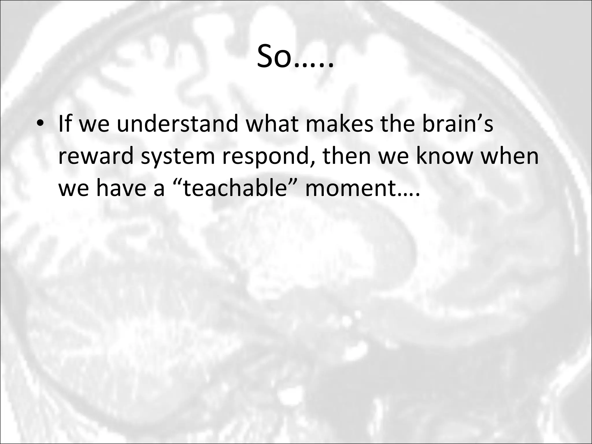 So….. If we understand what makes the brain’s reward system respond, then we know when we have a “teachable” moment…. 