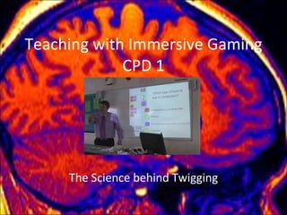 Teaching with Immersive Gaming CPD 1 The Science behind Twigging 