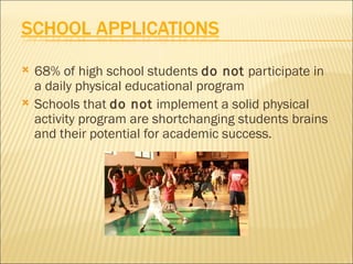    68% of high school students do not participate in
    a daily physical educational program
   Schools that do not implement a solid physical
    activity program are shortchanging students brains
    and their potential for academic success.
 