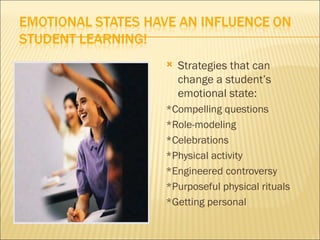    Strategies that can
    change a student’s
    emotional state:
*Compelling questions
*Role-modeling
*Celebrations
*Physical activity
*Engineered controversy
*Purposeful physical rituals
*Getting personal
 