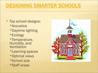    Top school designs:
    *Acoustics
    *Daytime lighting
    *Ecology
    *Temperature,
    Humidity, and
    Ventilation
    *Learning spaces
    *Optimal views
    *School size
    *Staff areas
 