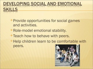  Provide opportunities for social games
  and activities.
 Role-model emotional stability.
 Teach how to behave with peers.
 Help children learn to be comfortable with
  peers.
 