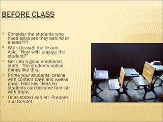    Consider the students who
    need extra are they behind or
    ahead???
   Walk through the lesson.
    Ask: “How will I engage the
    student?”
   Get into a good emotional
    state. The students notice
    things like this.
   Prime your students’ brains
    with content days and weeks
    prior. Post key ideas so
    students can become familiar
    with them.
   Or as stated earlier: Prepare
    and Create!
 