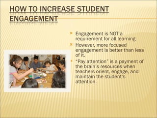    Engagement is NOT a
    requirement for all learning.
   However, more focused
    engagement is better than less
    of it.
   “Pay attention” is a payment of
    the brain’s resources when
    teachers orient, engage, and
    maintain the student’s
    attention.
 