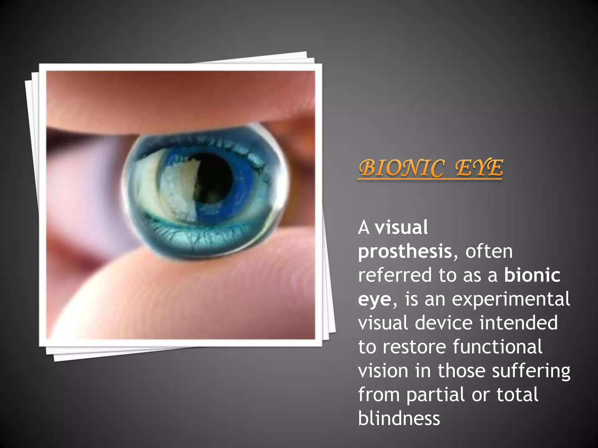 A visual
prosthesis, often
referred to as a bionic
eye, is an experimental
visual device intended
to restore functional
vision in those suffering
from partial or total
blindness
 