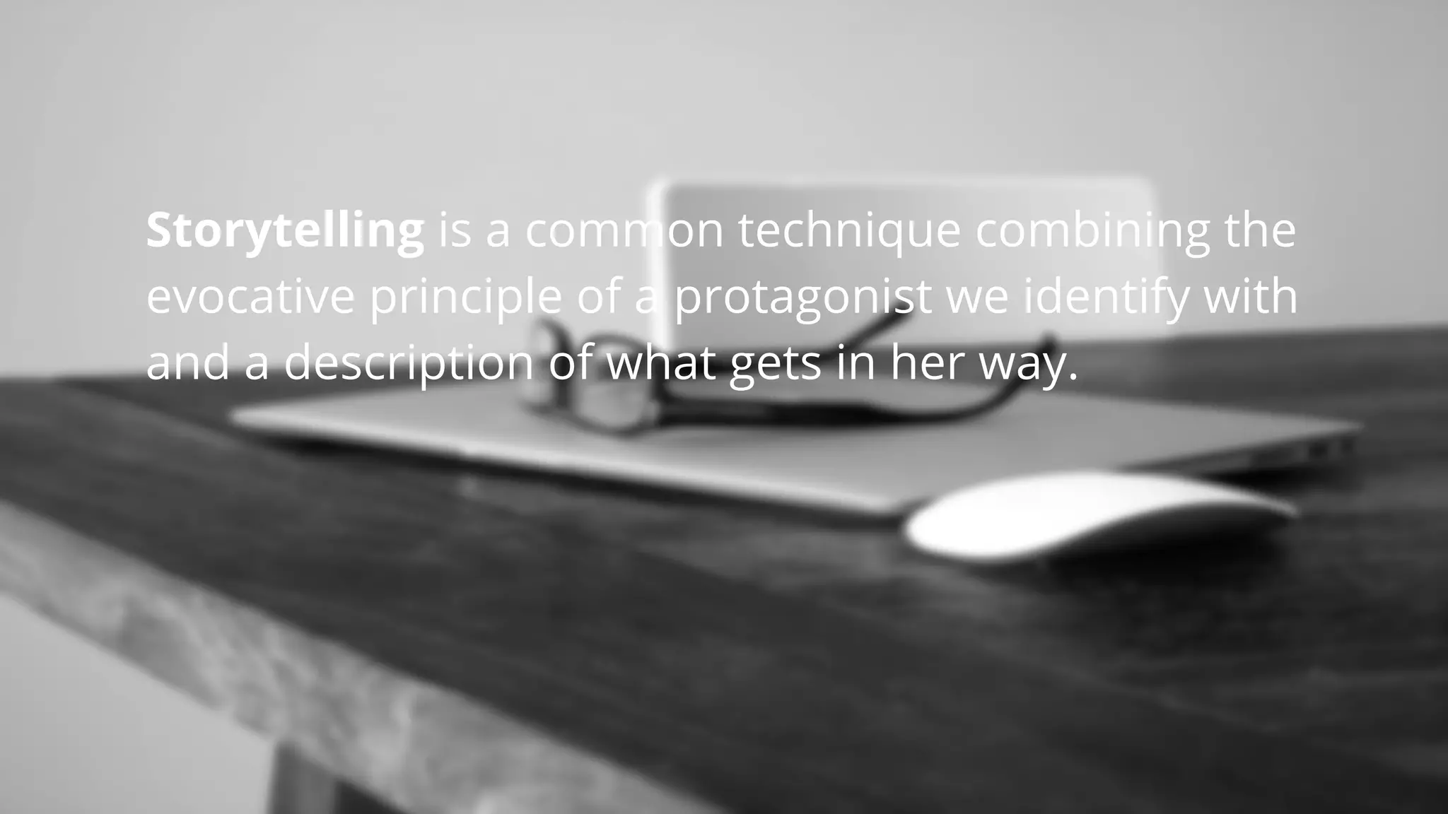 Storytelling is a common technique combining the
evocative principle of a protagonist we identify with
and a description of what gets in her way.

 