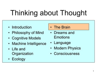 1
Thinking about Thought
• Introduction
• Philosophy of Mind
• Cognitive Models
• Machine Intelligence
• Life and
Organization
• Ecology
• The Brain
• Dreams and
Emotions
• Language
• Modern Physics
• Consciousness
 