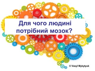 Для чого людині
потрібний мозок?
© Vasyl Mykytyuk
 