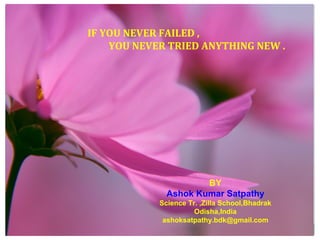 IF YOU NEVER FAILED ,
YOU NEVER TRIED ANYTHING NEW .
BY
Ashok Kumar Satpathy
Science Tr. ,Zilla School,Bhadrak
Odisha,India
ashoksatpathy.bdk@gmail.com
 