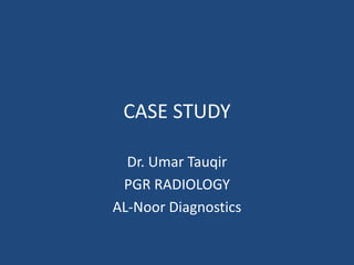 CASE STUDY
Dr. Umar Tauqir
PGR RADIOLOGY
AL-Noor Diagnostics
 