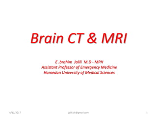 Brain CT & MRI
6/12/2017 jalili.dr@gmail.com 1
E .brahim Jalili M.D - MPH
Assistant Professor of Emergency Medicine
Hamedan University of Medical Sciences
 