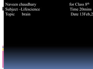 Naveen chaudhary for Class 8th
Subject –Lifescience Time 20mins
Topic brain Date 13Feb,2
 