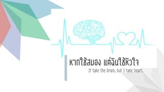 หากใช้สมอง แต่ฉันใช้หัวใจ
If take the brain, but I take heart.
 