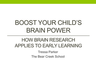 BOOST YOUR CHILD’S
BRAIN POWER
HOW BRAIN RESEARCH
APPLIES TO EARLY LEARNING
Tressa Parker
The Bear Creek School

 