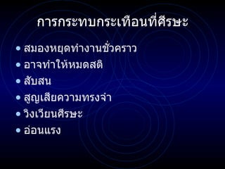 การกระทบกระเทือนที่ ศีรษะ สมองหยุดทำงานชั่วคราว อาจทำให้หมดสติ สับสน สูญเสียความทรงจำ วิงเวียนศีรษะ อ่อนแรง 