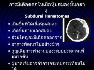 การมีเลือดตกในเยื่อหุ้มสมองชั้นกลาง  Subdural Hematomas เกิดขึ้นที่ใต้เยื่อหุ้มสมอง เกิดขึ้นภายนอกสมอง ส่วนใหญ่จะมีเลือดออกจากเส้นเลือดดำ อาการพัฒนาไปอย่างช้าๆ  สูญเสียการทำงานของระบบประสาทเพิ่มมากขึ้น ผู้บาดเจ็บอาจจำการกระทบกระเทือนไม่ได้ 