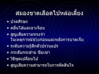สมองขาดเลือดไปหล่อเลี้ยง ปวดศีรษะ คลื่นไส้และอาเจียน สูญเสียความทรงจำ   ในเหตุการณ์ช่วงก่อนและหลังการบาดเจ็บ ระดับความรู้สึกตัวปรวนแปร กระสับกระส่าย ซึมเซา วิธีพูดเปลี่ยนไป สูญเสียความสามารถในการตัดสินใจ 
