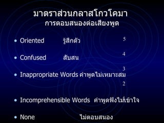 มาตราส่วนกลาสโกวโคมา  การตอบสนองต่อเสียงพูด Oriented รู้สึกตัว Confused สับสน Inappropriate Words คำพูดไม่เหมาะสม Incomprehensible Words  คำพูดฟังไม่เข้าใจ None ไม่ตอบสนอง 5 4 3 2 1 