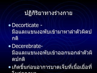 ปฏิกิริยาทางร่างกาย Decorticate -  มือและแขนงอพับเข้ามาหาลำตัวผิดปกติ Decerebrate-  มือและแขนงอพับเข้าออกนอกลำตัวผิดปกติ เกิดขึ้นก่อนอาการบาดเจ็บที่เนื้อเยื่อที่โผล่ออกมา 