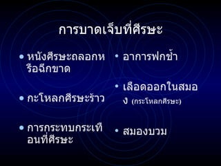 การบาดเจ็บที่ศีรษะ หนังศีรษะถลอกหรือฉีกขาด กะโหลกศีรษะร้าว การกระทบกระเทือนที่ ศีรษะ อาการฟกช้ำ เลือดออกในสมอง   ( กระโหลกศีรษะ ) สมองบวม 