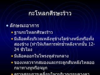กะโหลกศีรษะร้าว ลักษณะอาการ ฐานกะโหลกศีรษะร้าว มีเลือดคั่งบริเวณหลังหูข้างใดข้างหนึ่งหรือทั้งสองข้าง  ( ทำให้เกิดการฟกช้ำหลังจากนั้น  12-24  ชั่วโมง มีเลือดออกในโพรงหูส่วนกลาง   ของเหลวจากสมองและกระดูกสันหลังไหลออกมาทางหูหรือจมูก ตรวจสอบการเคลื่อนไหวบริเวณรอบดวงตา 