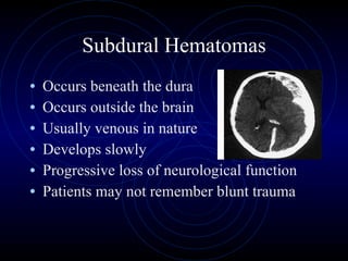 Subdural Hematomas Occurs beneath the dura Occurs outside the brain Usually venous in nature Develops slowly Progressive loss of neurological function Patients may not remember blunt trauma 