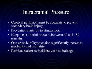 Intracranial Pressure Cerebral perfusion must be adequate to prevent secondary brain injury. Prevention starts by treating shock. Keep mean arterial pressure between 60 and 180 mm Hg. One episode of hypotension significantly increases morbidity and mortality.  Position patient to facilitate venous drainage. 