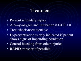 Treatment Prevent secondary injury Airway-oxygen and intubation if GCS < 8 Treat shock-normotensive Hyperventilation is only indicated if patient shows signs of impending herniation Control bleeding from other injuries RAPID transport if possible 