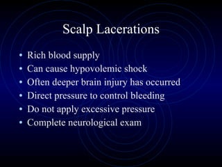 Scalp Lacerations Rich blood supply Can cause hypovolemic shock Often deeper brain injury has occurred Direct pressure to control bleeding Do not apply excessive pressure Complete neurological exam 