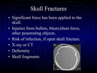 Skull Fractures Significant force has been applied to the skull. Injuries from bullets, blasts,blunt force, other penetrating objects. Risk of infection, if open skull fracture. X-ray or CT Deformity Skull fragments 