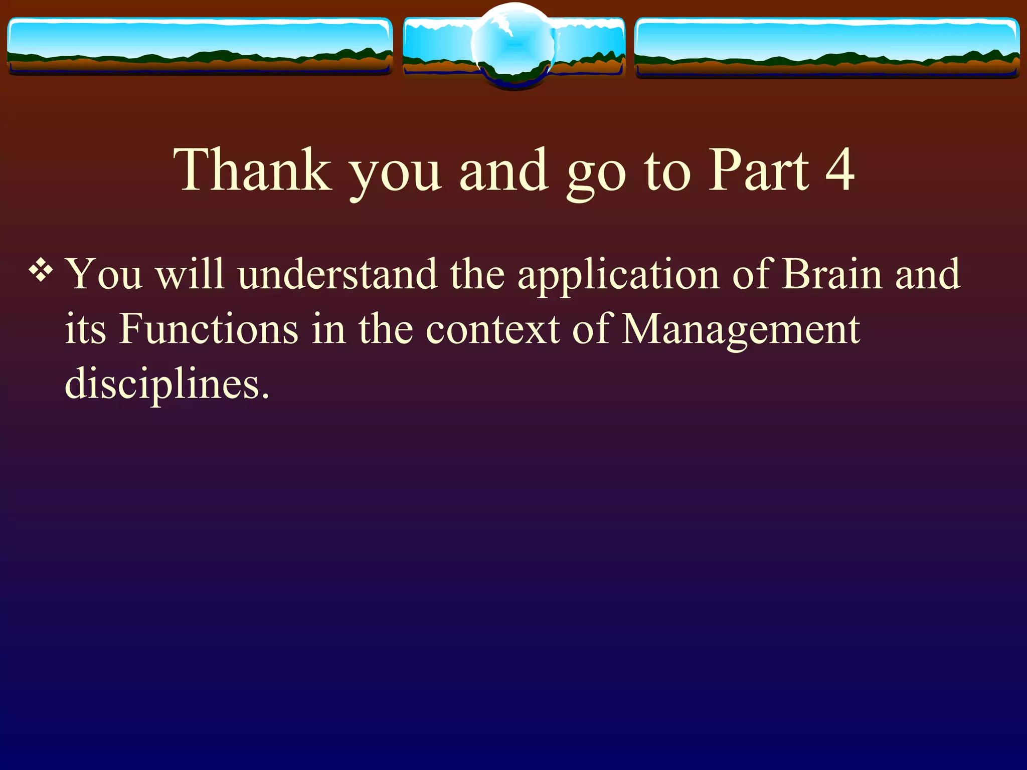 Thank you and go to Part 4 You will understand the application of Brain and its Functions in the context of Management disciplines.  