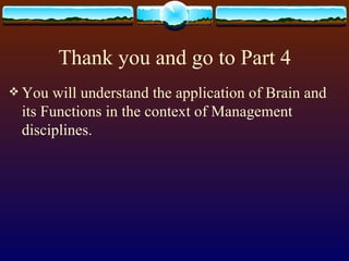 Thank you and go to Part 4 You will understand the application of Brain and its Functions in the context of Management disciplines.  
