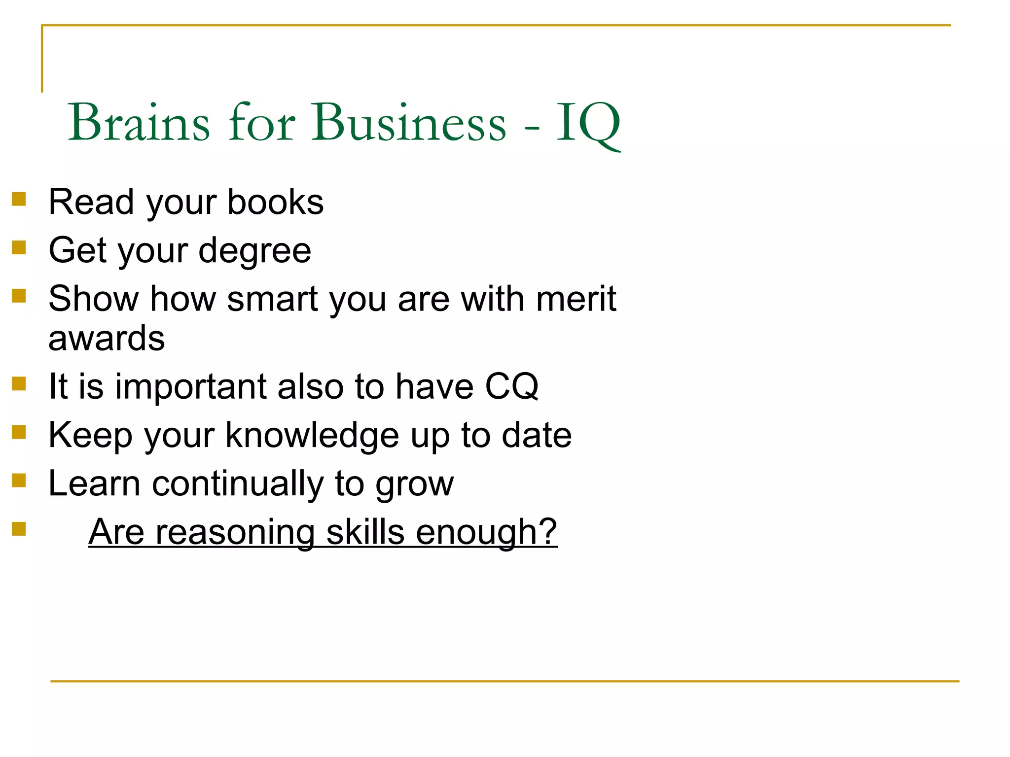 Brains for Business - IQ Read your books Get your degree Show how smart you are with merit awards It is important also to have CQ  Keep your knowledge up to date Learn continually to grow Are reasoning skills enough?   