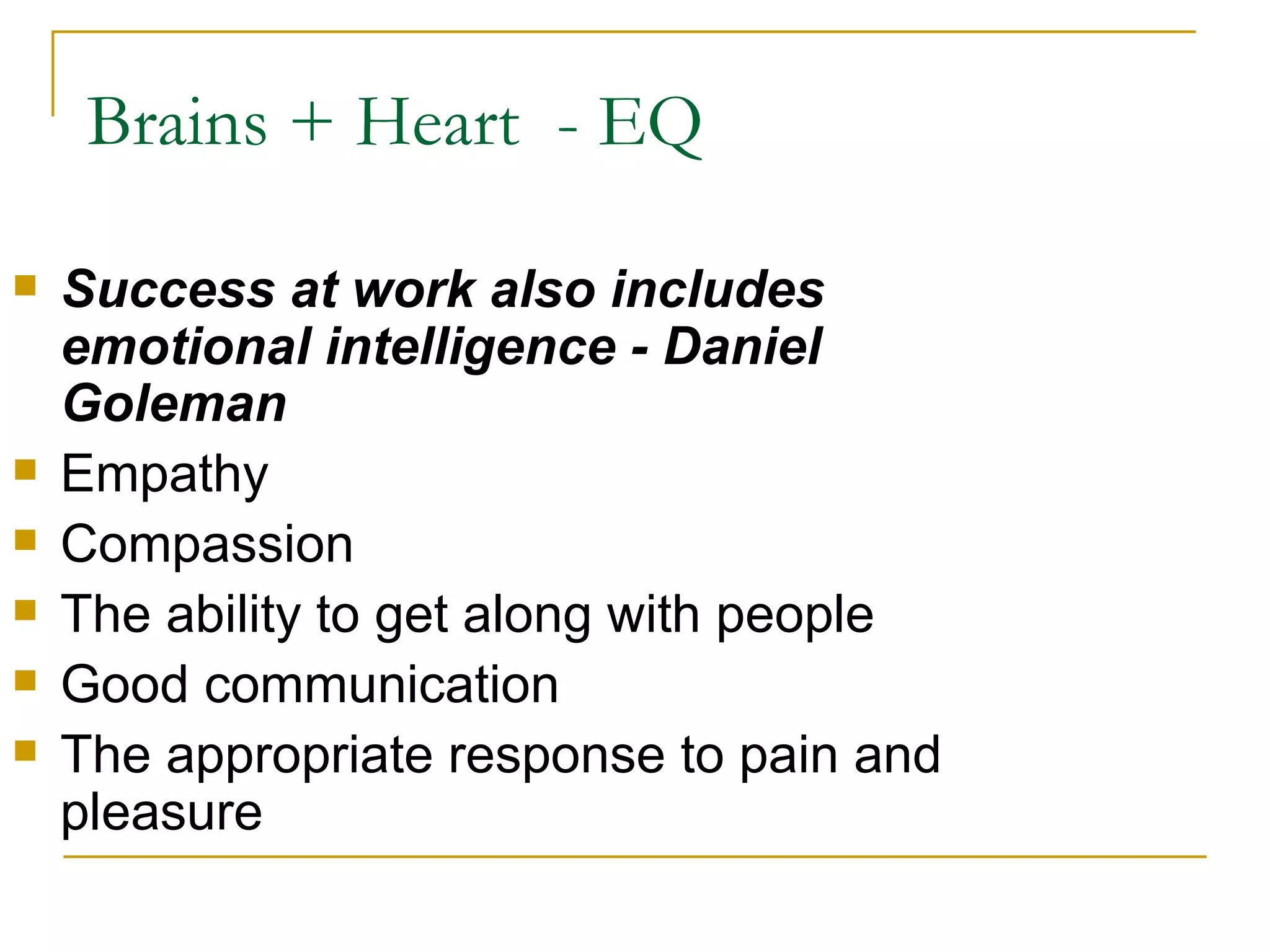 Brains + Heart  - EQ  Success at work also includes emotional intelligence - Daniel Goleman Empathy Compassion The ability to get along with people Good communication The appropriate response to pain and pleasure 