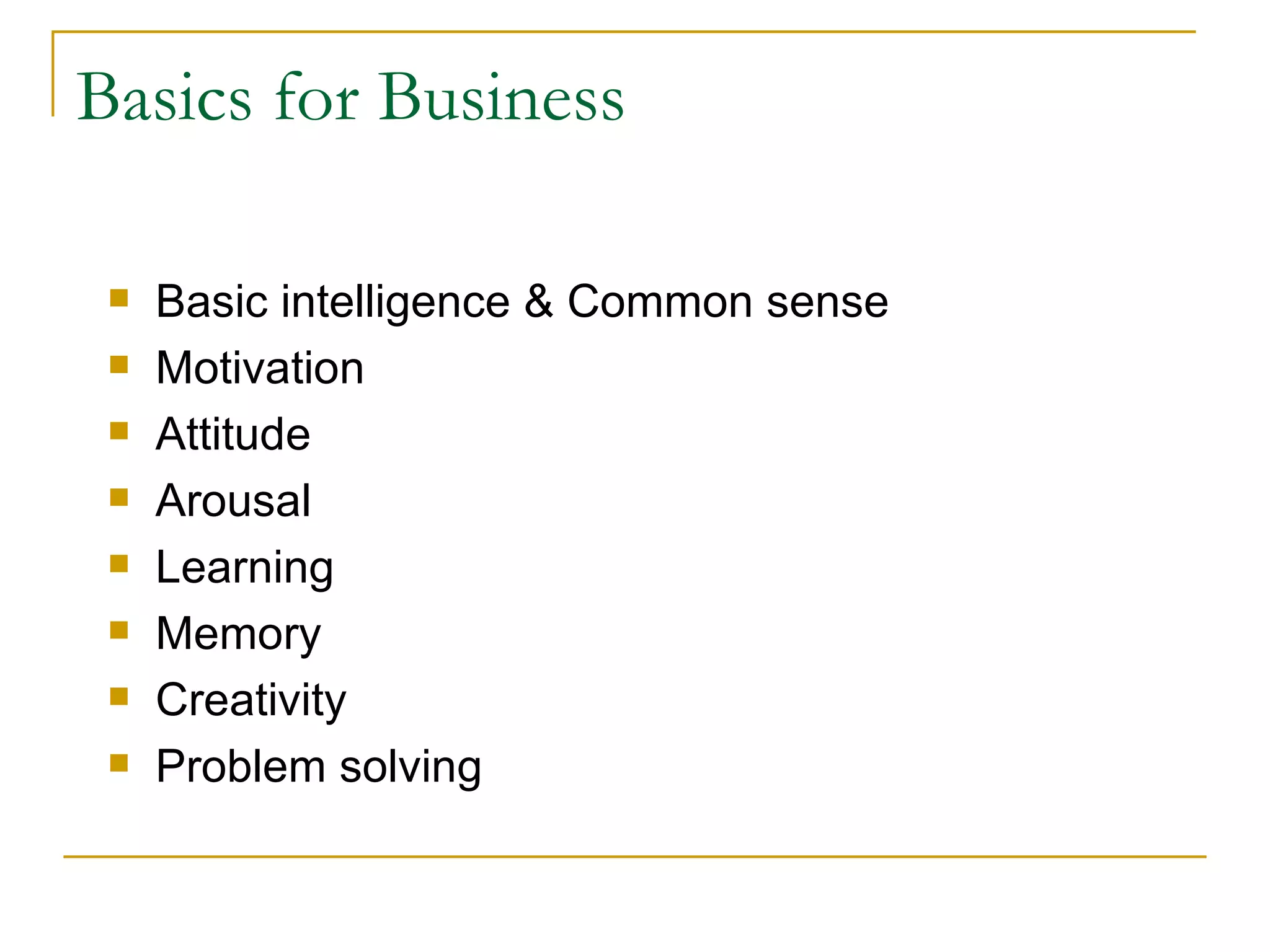 Basics for Business Basic intelligence & Common sense Motivation Attitude Arousal Learning  Memory Creativity Problem solving 