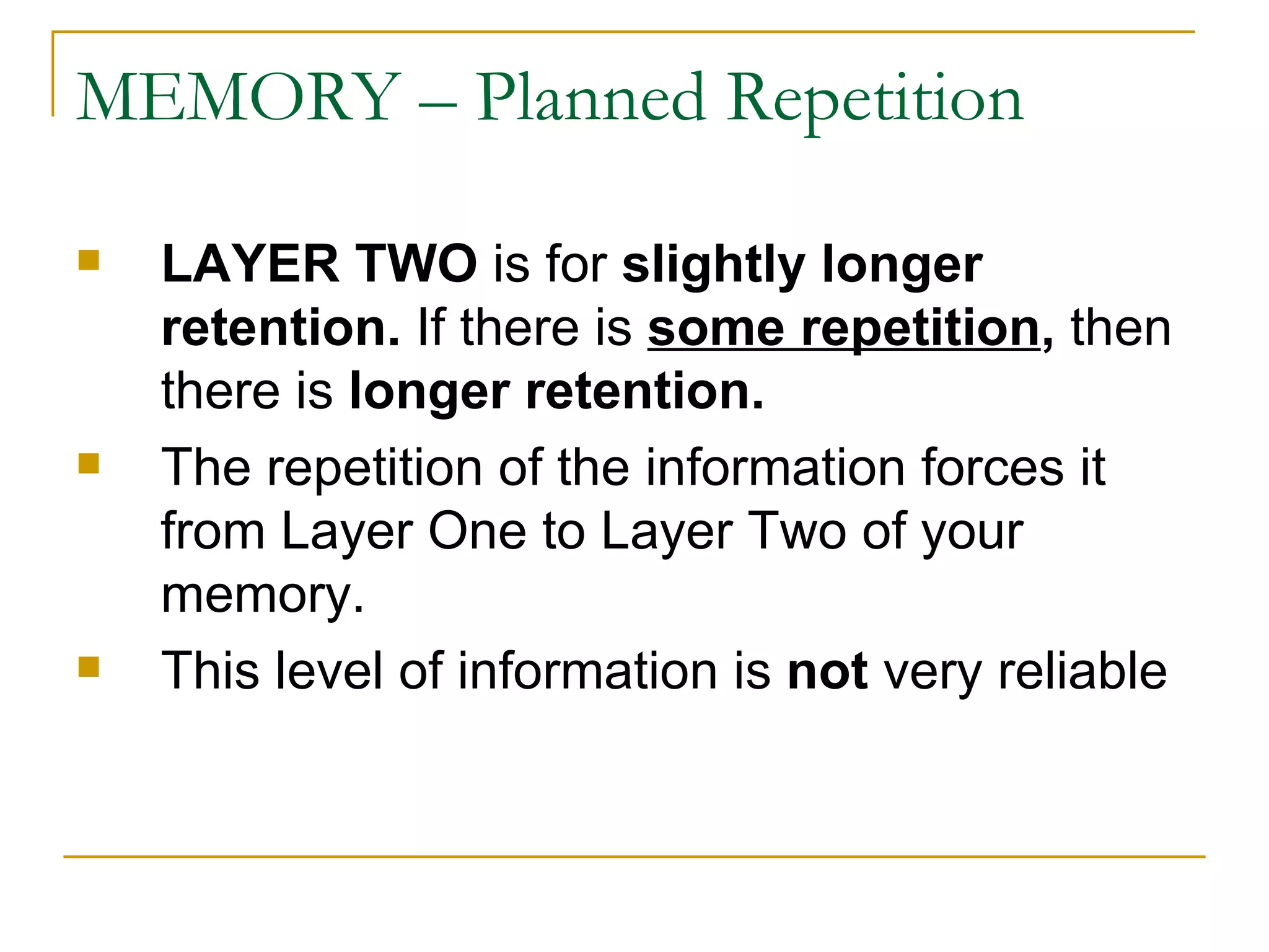 MEMORY – Planned Repetition LAYER TWO  is for  slightly longer retention.  If there is  some repetition ,  then there is  longer retention.   The repetition of the information forces it from Layer One to Layer Two of your memory.  This level of information is  not  very reliable 