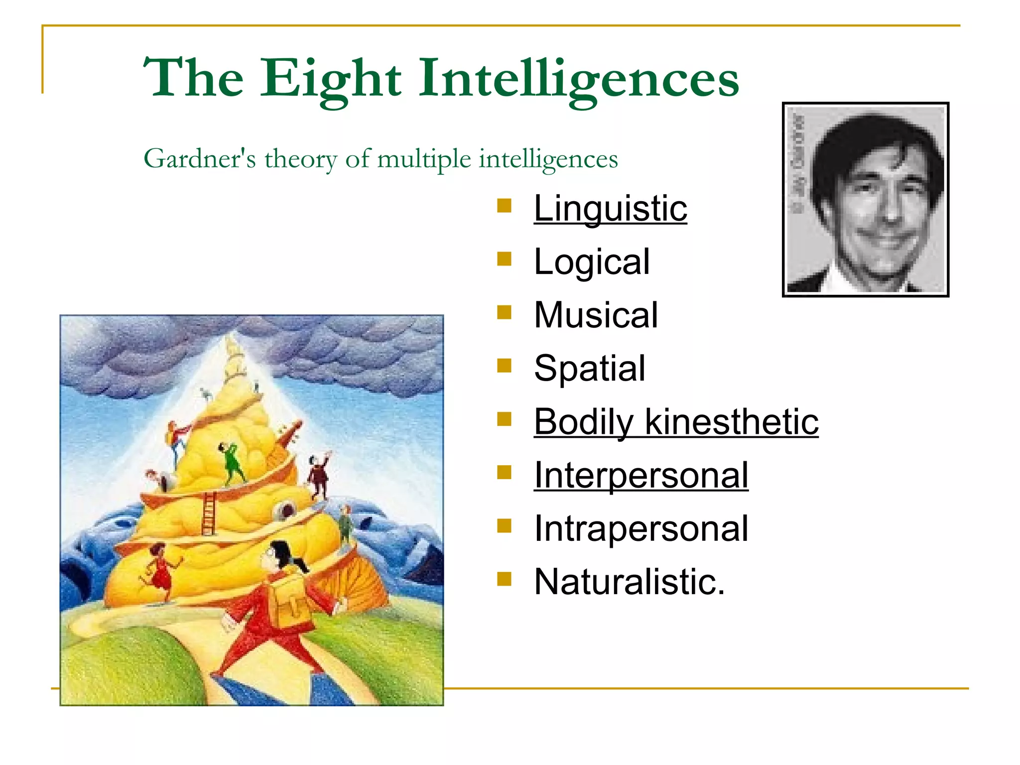 The Eight Intelligences Gardner's theory of multiple intelligences   Linguistic Logical Musical Spatial Bodily kinesthetic Interpersonal Intrapersonal Naturalistic.                     