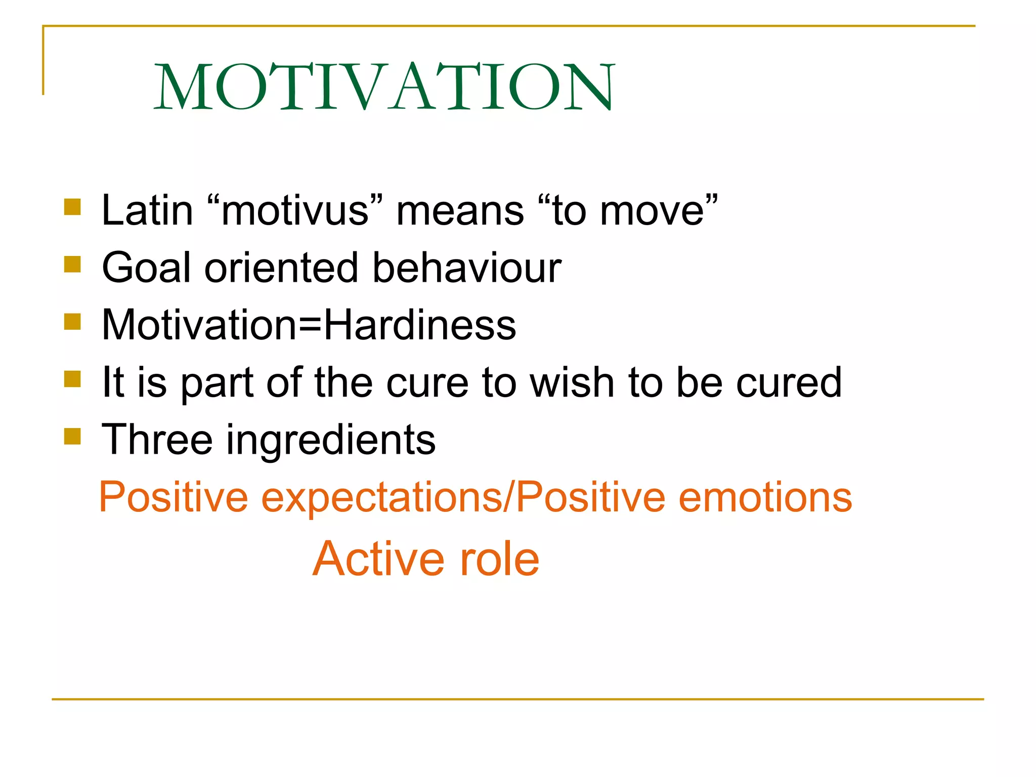 MOTIVATION Latin “motivus” means “to move” Goal oriented behaviour Motivation=Hardiness It is part of the cure to wish to be cured Three ingredients Positive expectations/Positive emotions Active role 