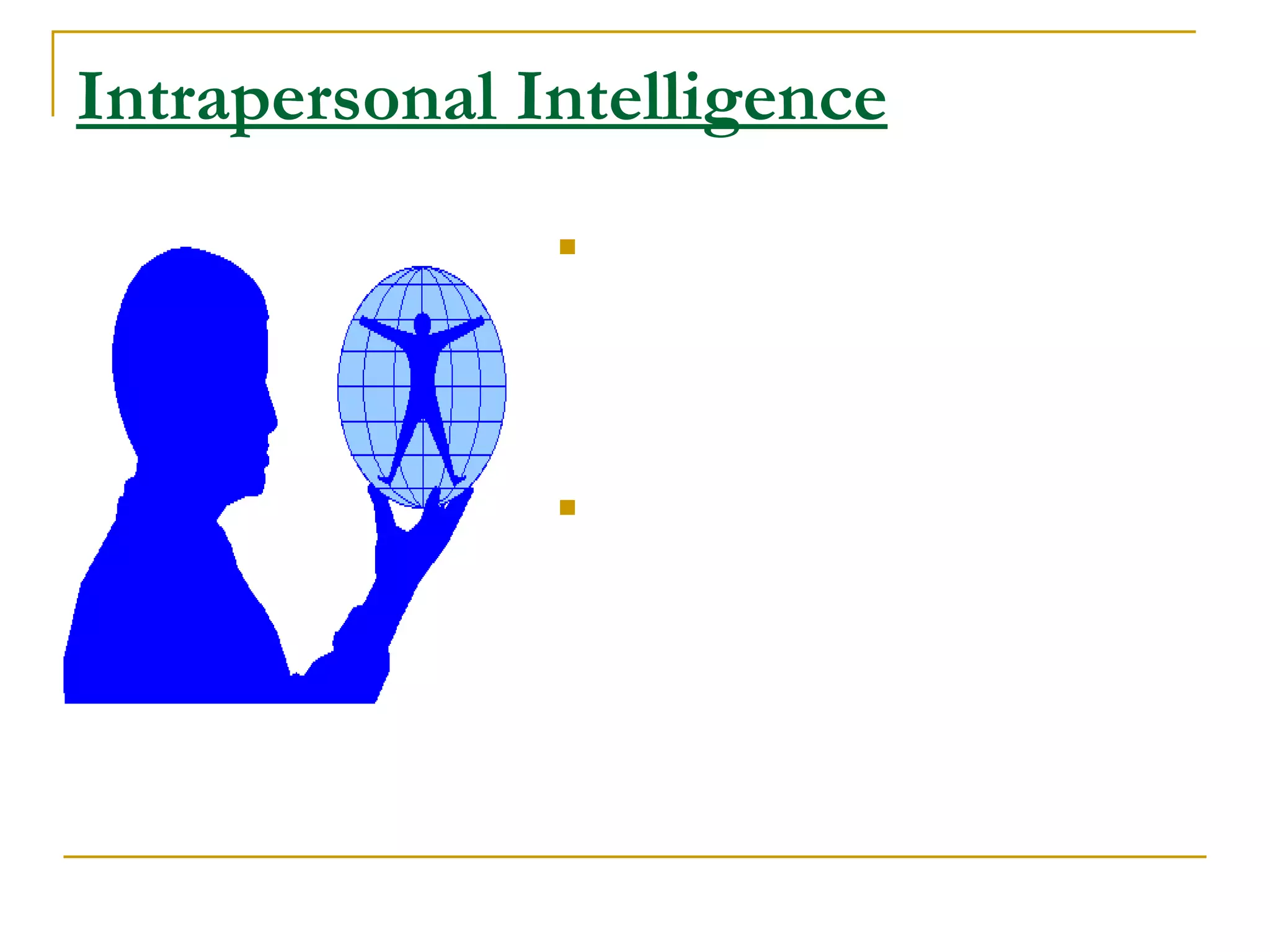 Intrapersonal Intelligence As far as we know, human beings are the only creatures who process self-consciousness. This is the ability to step back from ourselves and reflect on the self and to learn from our reflection The &quot;stuff&quot; of intrapersonal intelligence is the &quot;stuff&quot; of self-awareness, self reflection, and being in touch with the inner world of our individual being. 