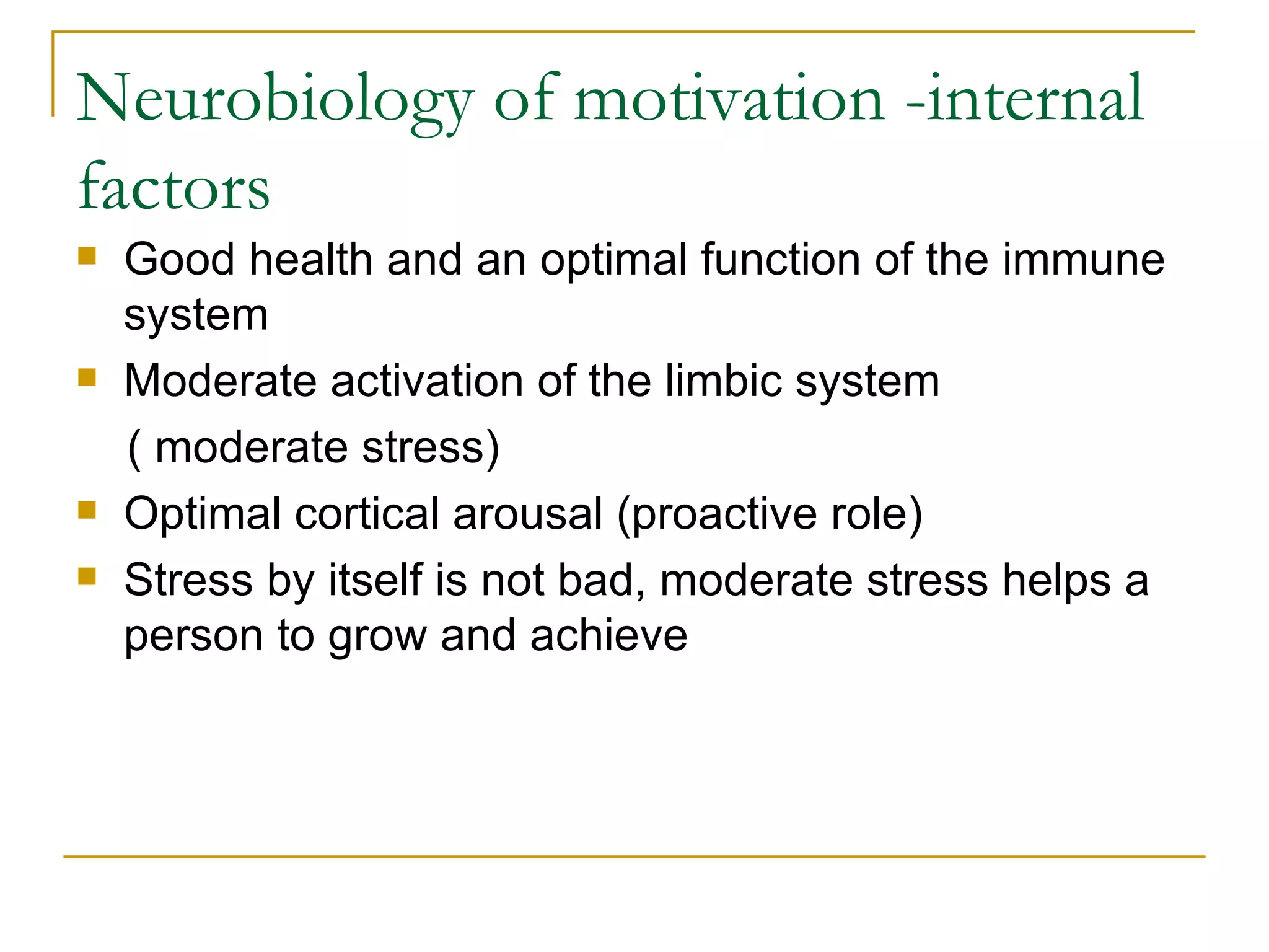 Neurobiology of motivation -internal factors Good health and an optimal function of the immune system Moderate activation of the limbic system  ( moderate stress) Optimal cortical arousal (proactive role) Stress by itself is not bad, moderate stress helps a person to grow and achieve  